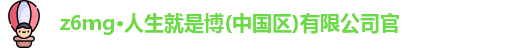z6mg·人生就是博(中国区)有限公司官
